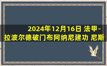 2024年12月16日 法甲-拉波尔德破门布阿纳尼建功 尼斯客场2-2战平蒙彼利埃